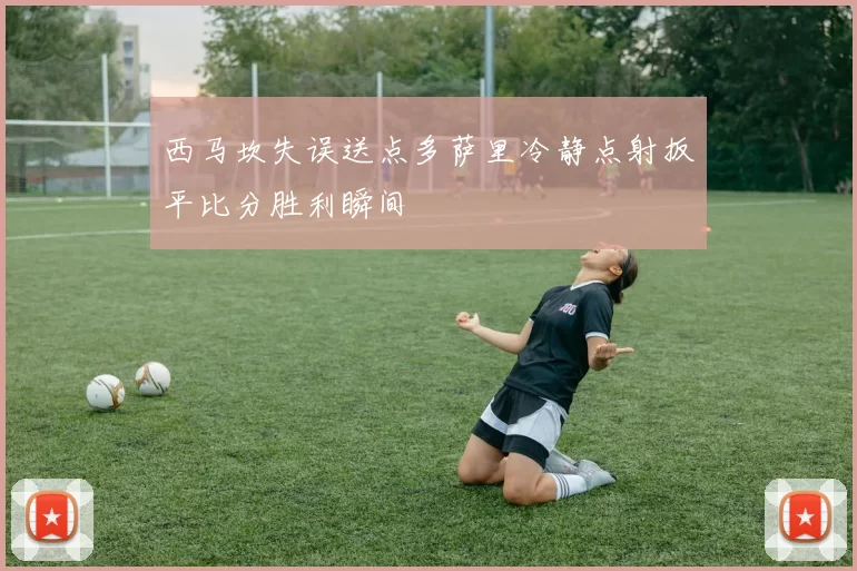 西马坎失误送点多萨里冷静点射扳平比分胜利瞬间