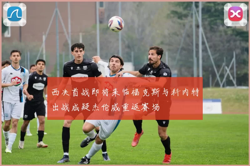 西决首战即将来临福克斯与科内特出战成疑杰伦威重返赛场